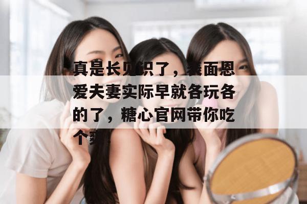 真是长见识了,表面恩爱夫妻实际早就各玩各的了,糖心官网带你吃个爽! 真是长见识了,表面恩爱夫妻实际早就各玩各的了,糖心官网带你吃个爽!